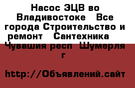 Насос ЭЦВ во Владивостоке - Все города Строительство и ремонт » Сантехника   . Чувашия респ.,Шумерля г.